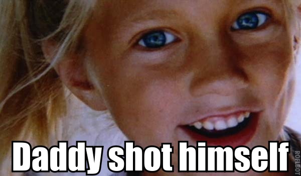 Daddy shot himself Yes he did